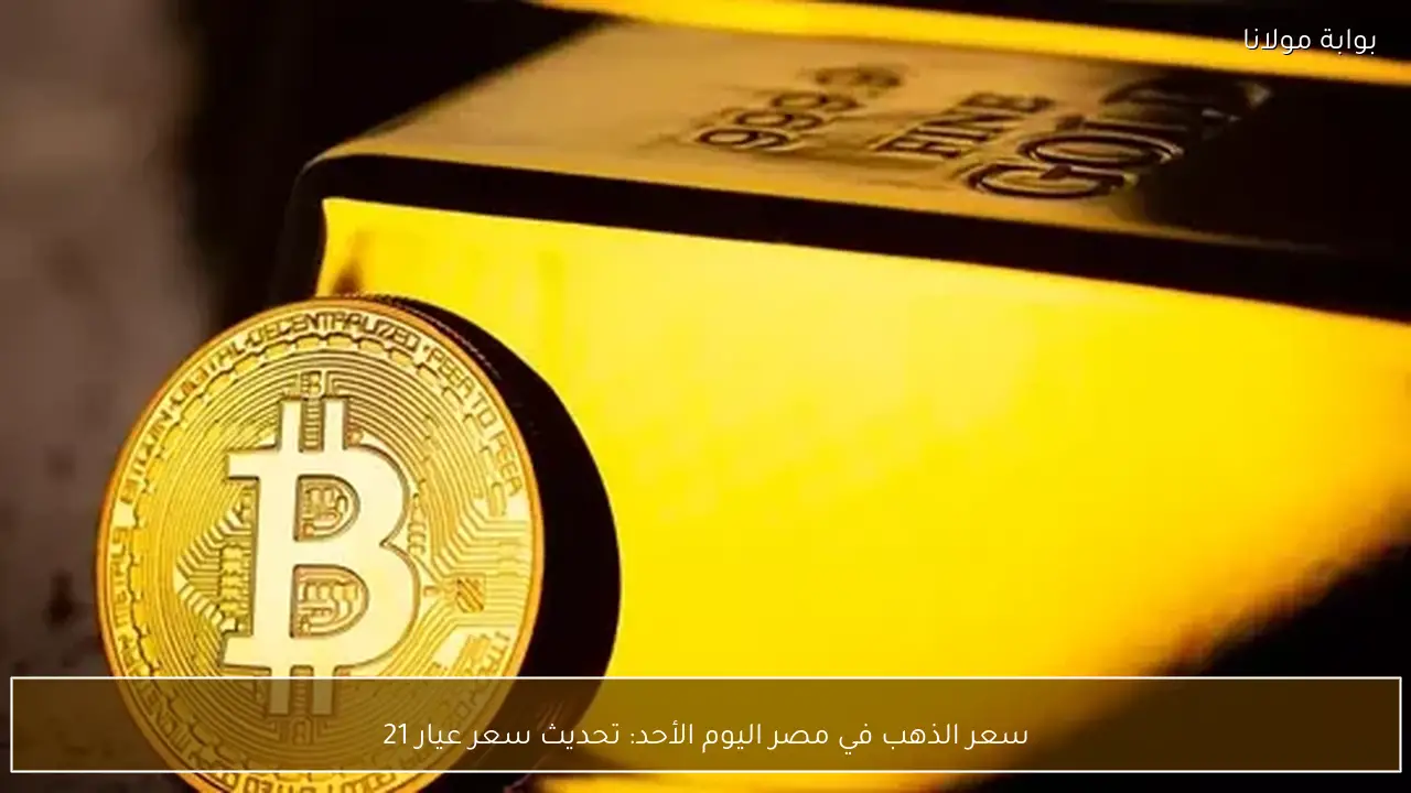 تحديث سعر الذهب عيار 21 في مصر اليوم الأحد وأبرز التغيرات السعرية